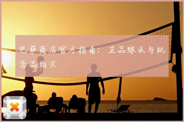 巴萨商店官方指南：正品球衣与纪念品购买