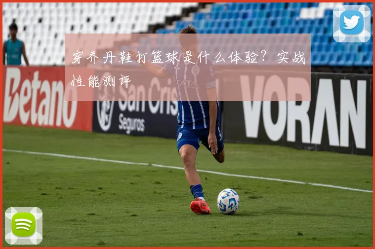 穿乔丹鞋打篮球是什么体验？实战性能测评