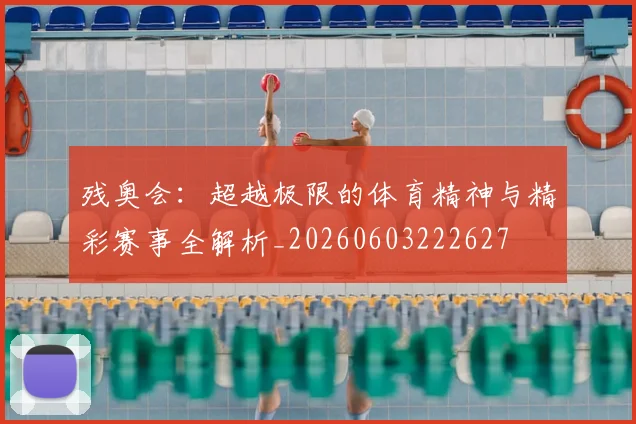 残奥会：超越极限的体育精神与精彩赛事全解析_20260603222627