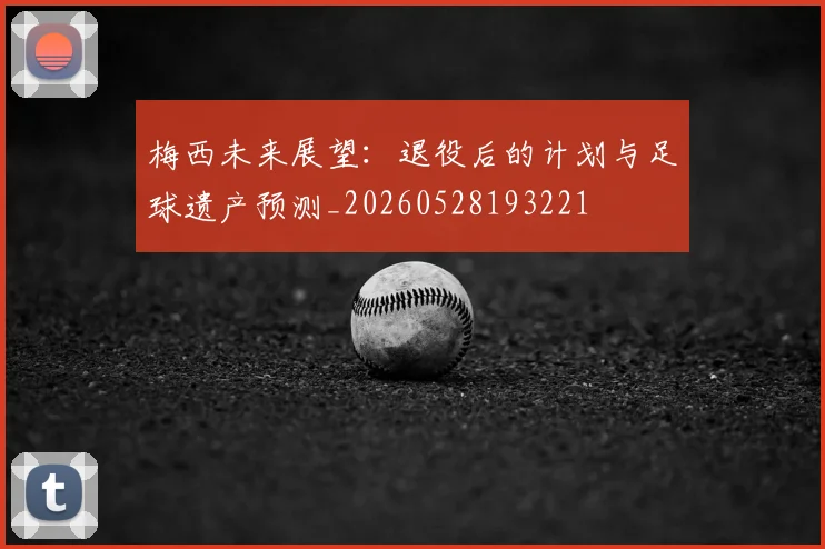 梅西未来展望：退役后的计划与足球遗产预测_20260528193221