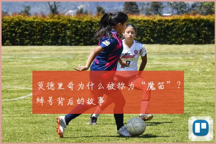 莫德里奇为什么被称为“魔笛”？绰号背后的故事
