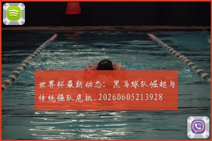 世界杯最新动态：黑马球队崛起与传统强队危机_20260605213928