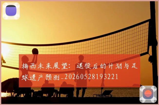 梅西未来展望：退役后的计划与足球遗产预测_20260528193221