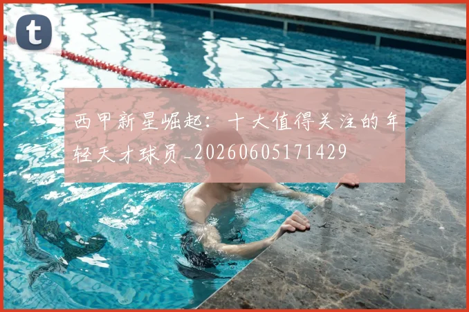 西甲新星崛起：十大值得关注的年轻天才球员_20260605171429