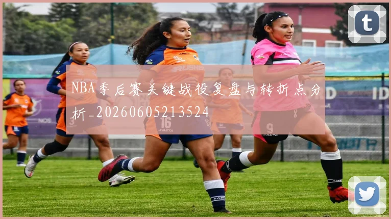 NBA季后赛关键战役复盘与转折点分析_20260605213524