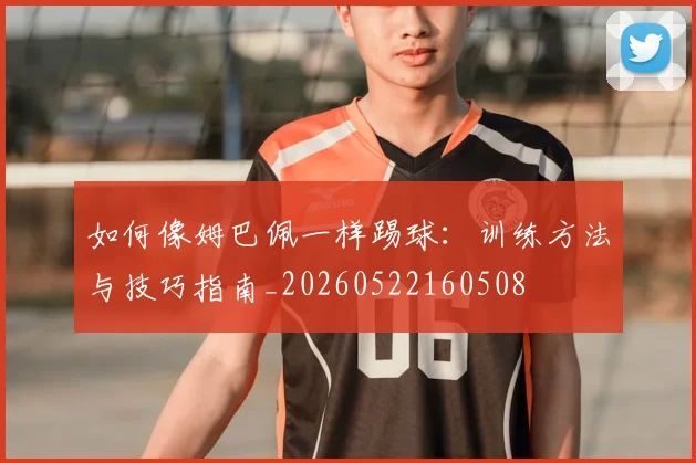 如何像姆巴佩一样踢球：训练方法与技巧指南_20260522160508