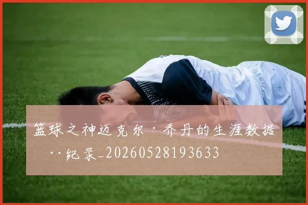 篮球之神迈克尔·乔丹的生涯数据全纪录_20260528193633
