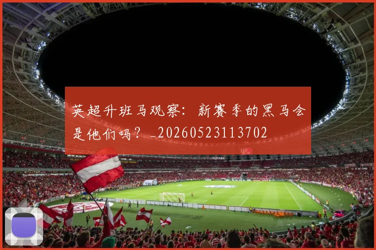 英超升班马观察：新赛季的黑马会是他们吗？_20260523113702
