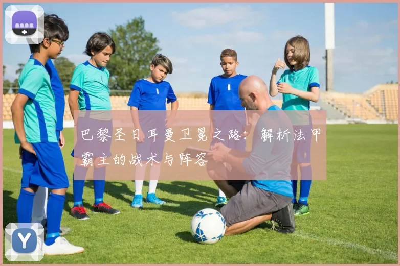 巴黎圣日耳曼卫冕之路：解析法甲霸主的战术与阵容