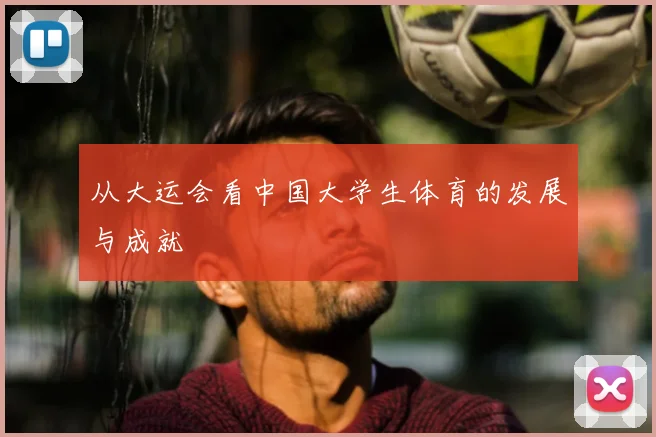 从大运会看中国大学生体育的发展与成就