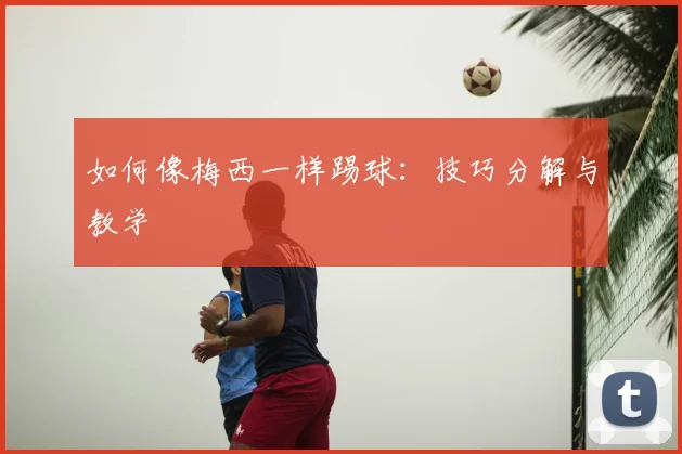 如何像梅西一样踢球：技巧分解与教学