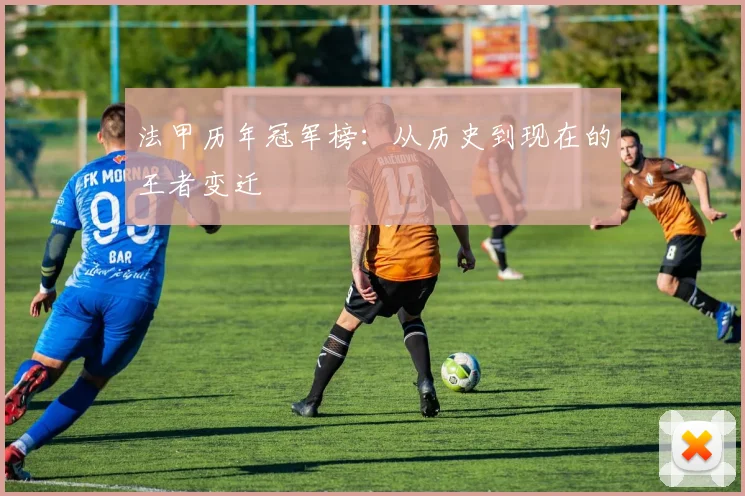 法甲历年冠军榜：从历史到现在的王者变迁