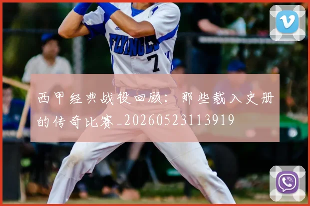 西甲经典战役回顾：那些载入史册的传奇比赛_20260523113919