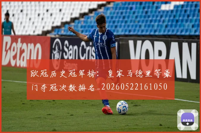 欧冠历史冠军榜:皇家马德里等豪门夺冠次数排名_20260522161050