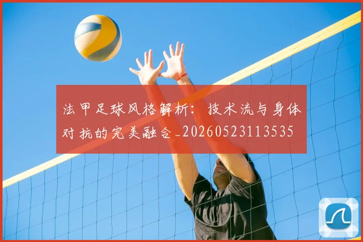 法甲足球风格解析：技术流与身体对抗的完美融合_20260523113535