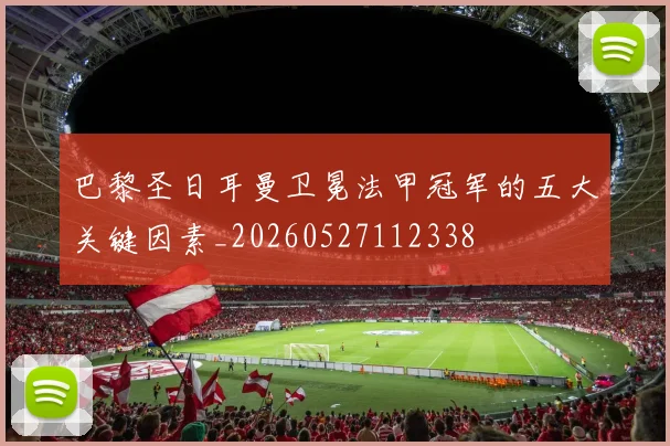 巴黎圣日耳曼卫冕法甲冠军的五大关键因素_20260527112338