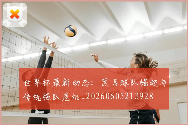 世界杯最新动态：黑马球队崛起与传统强队危机_20260605213928