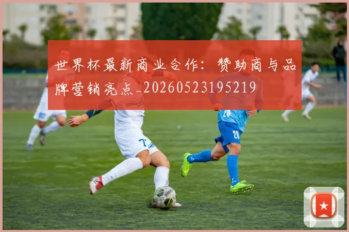 世界杯最新商业合作：赞助商与品牌营销亮点_20260523195219
