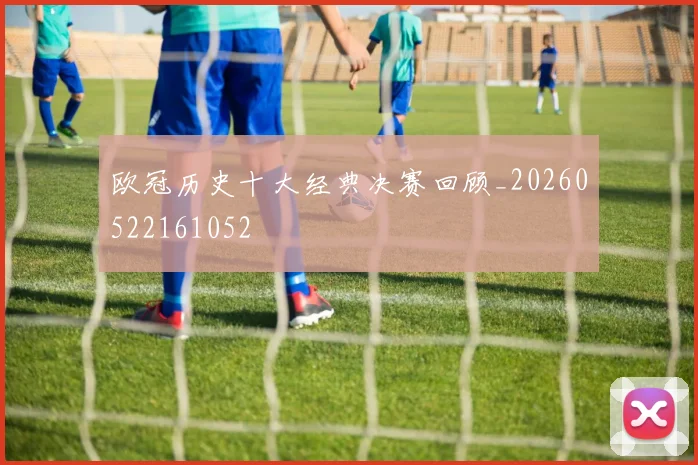 欧冠历史十大经典决赛回顾_20260522161052