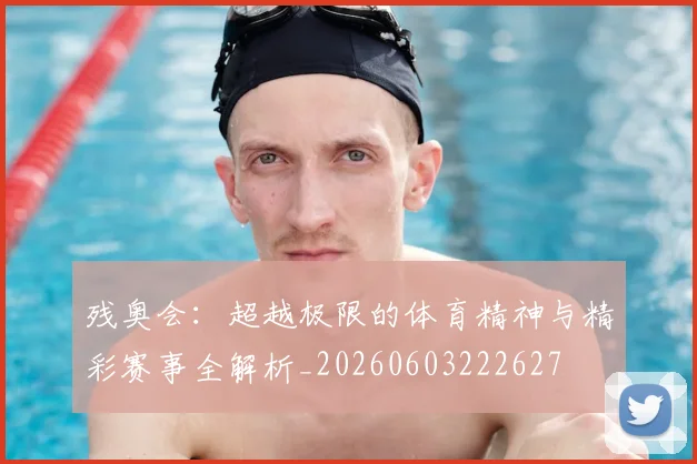 残奥会：超越极限的体育精神与精彩赛事全解析_20260603222627