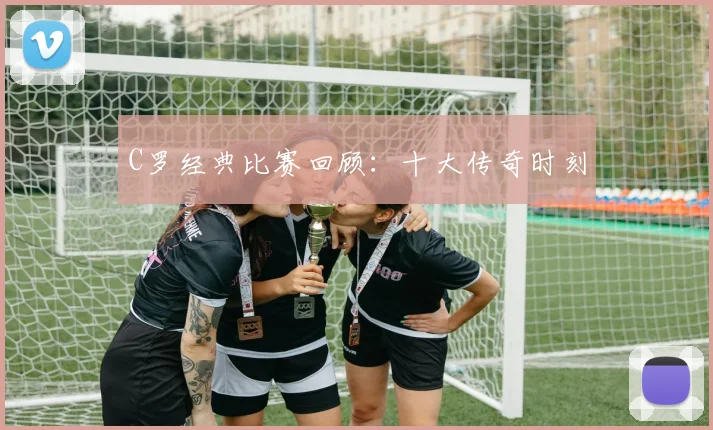 C罗经典比赛回顾：十大传奇时刻