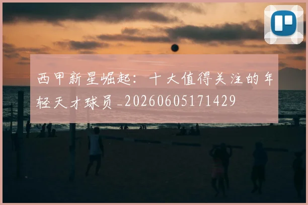西甲新星崛起：十大值得关注的年轻天才球员_20260605171429
