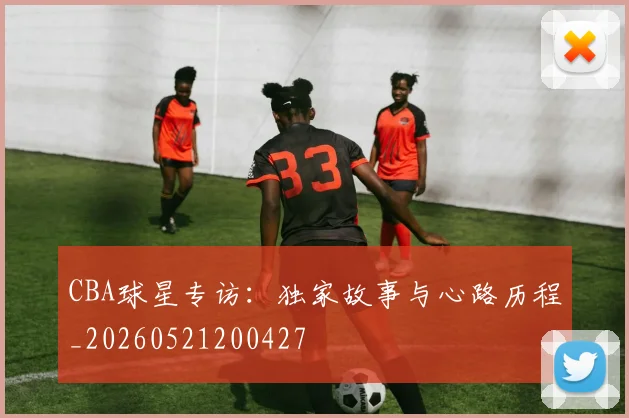 CBA球星专访：独家故事与心路历程_20260521200427