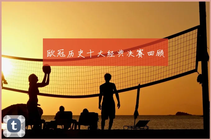 欧冠历史十大经典决赛回顾