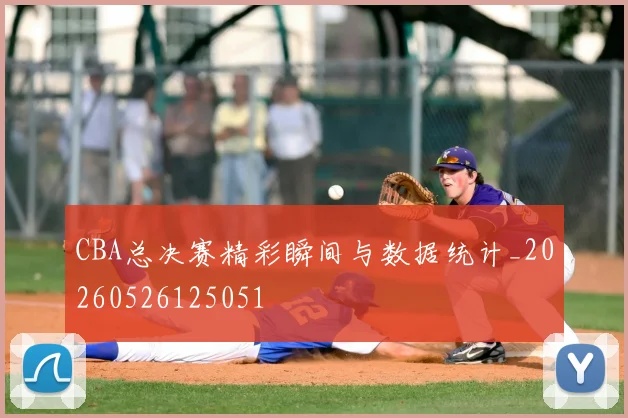 CBA总决赛精彩瞬间与数据统计_20260526125051