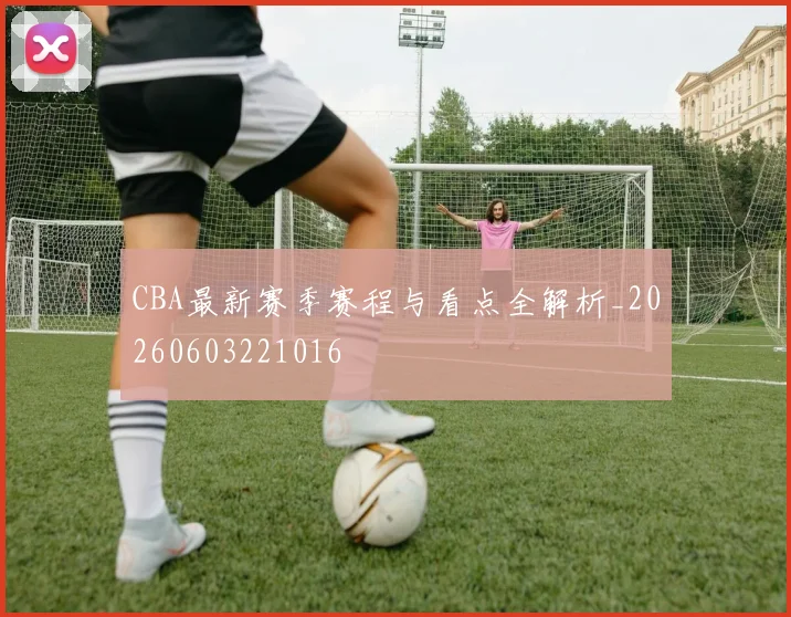 CBA最新赛季赛程与看点全解析_20260603221016