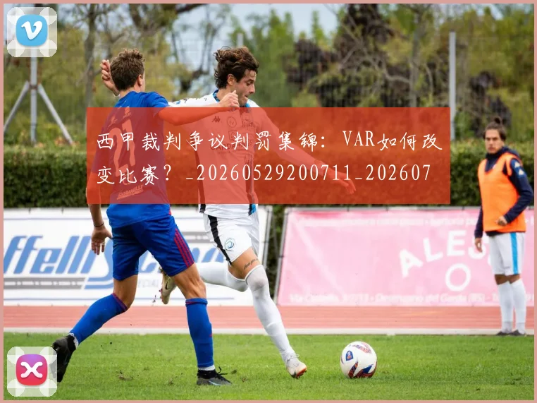 西甲裁判争议判罚集锦：VAR如何改变比赛？_20260529200711_20260703181915
