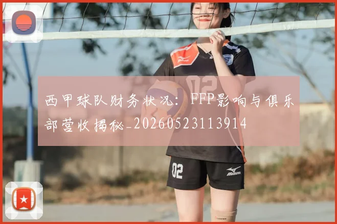 西甲球队财务状况：FFP影响与俱乐部营收揭秘_20260523113914