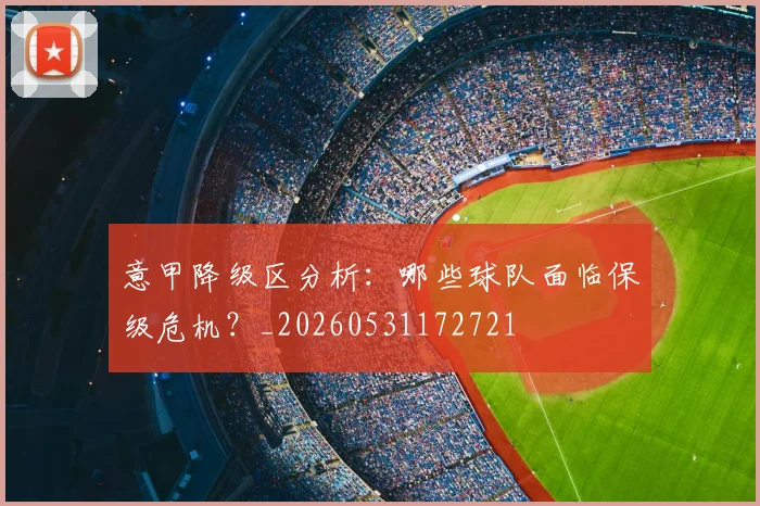 意甲降级区分析：哪些球队面临保级危机？_20260531172721