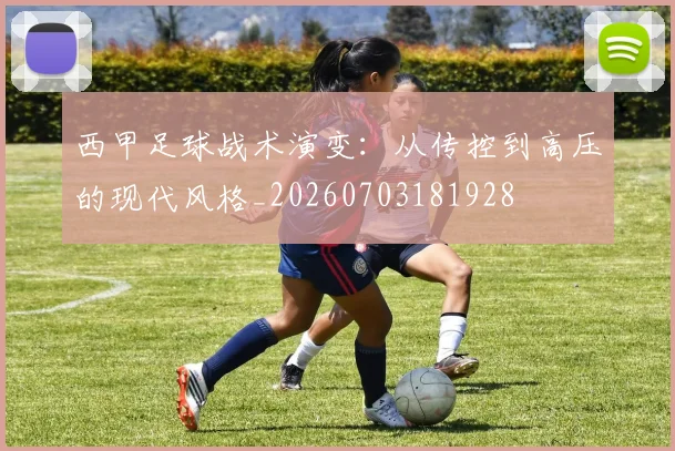 西甲足球战术演变：从传控到高压的现代风格_20260703181928