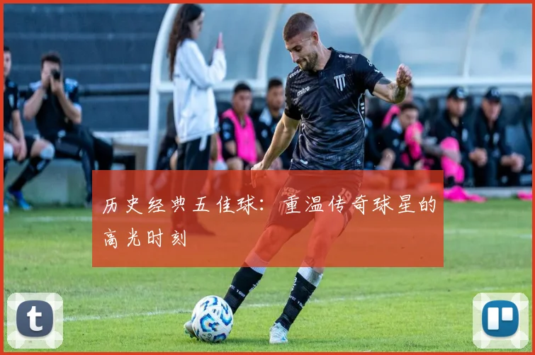 历史经典五佳球:重温传奇球星的高光时刻