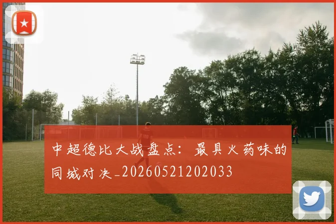 中超德比大战盘点：最具火药味的同城对决_20260521202033