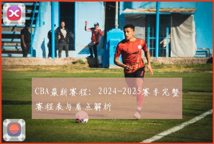 CBA最新赛程：2024-2025赛季完整赛程表与看点解析