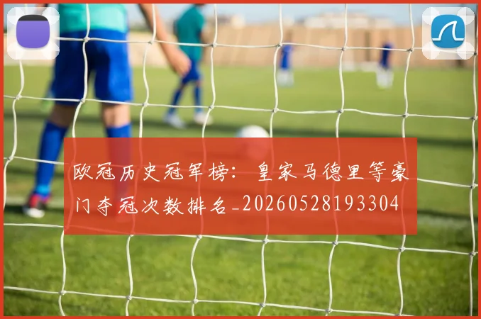 欧冠历史冠军榜：皇家马德里等豪门夺冠次数排名_20260528193304