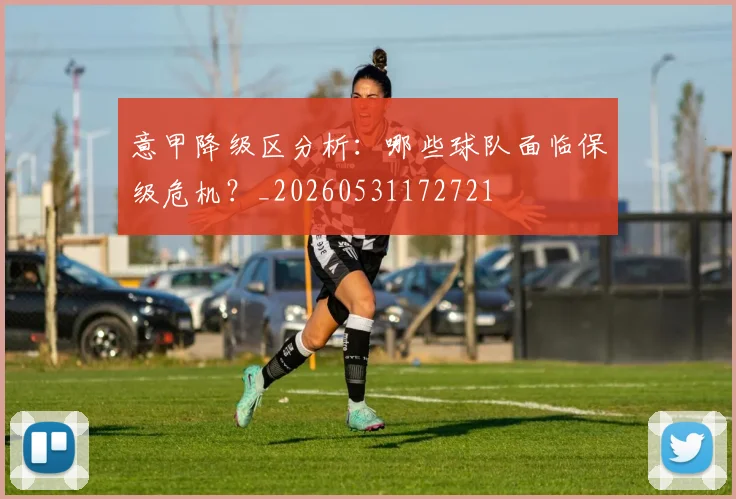 意甲降级区分析：哪些球队面临保级危机？_20260531172721