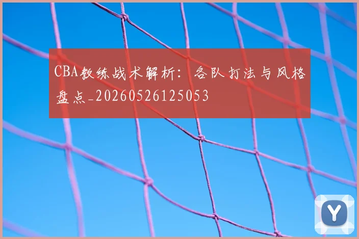CBA教练战术解析：各队打法与风格盘点_20260526125053